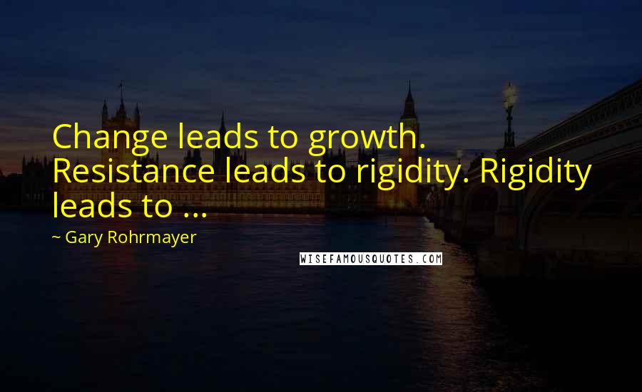 Gary Rohrmayer Quotes: Change leads to growth. Resistance leads to rigidity. Rigidity leads to ...