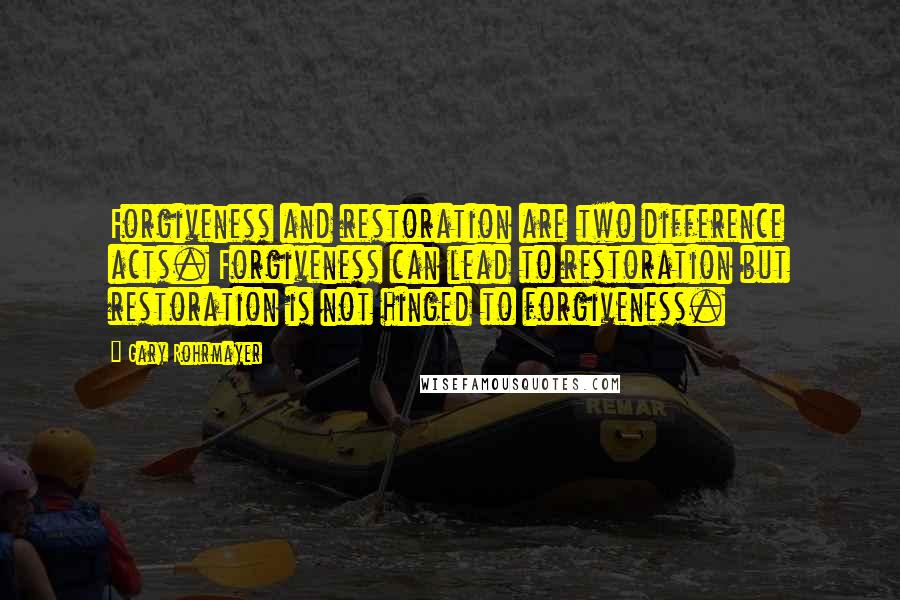 Gary Rohrmayer Quotes: Forgiveness and restoration are two difference acts. Forgiveness can lead to restoration but restoration is not hinged to forgiveness.