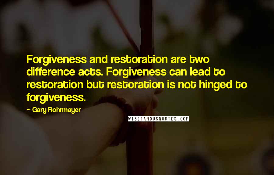Gary Rohrmayer Quotes: Forgiveness and restoration are two difference acts. Forgiveness can lead to restoration but restoration is not hinged to forgiveness.