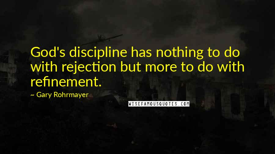 Gary Rohrmayer Quotes: God's discipline has nothing to do with rejection but more to do with refinement.