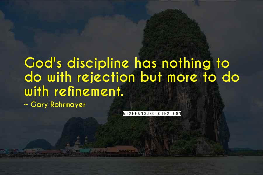 Gary Rohrmayer Quotes: God's discipline has nothing to do with rejection but more to do with refinement.