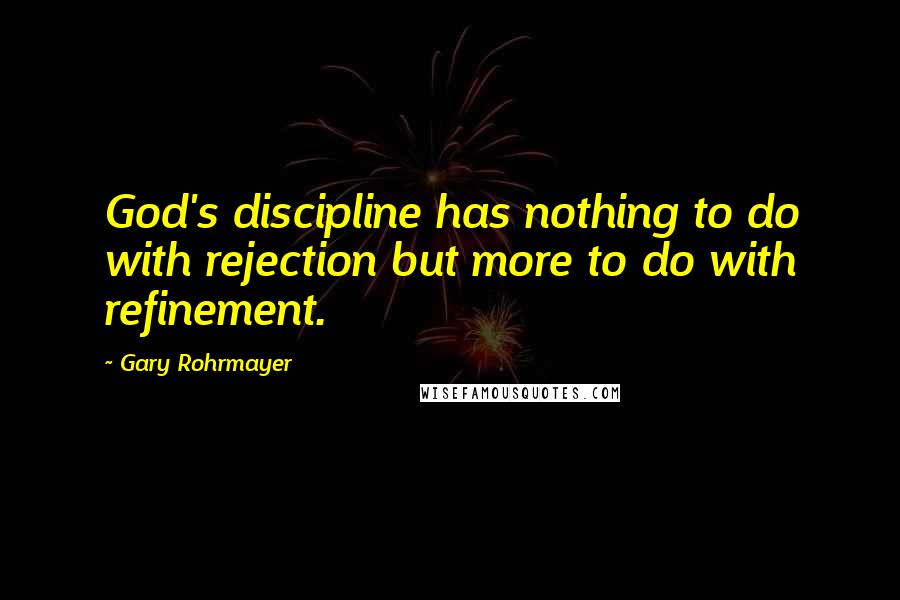 Gary Rohrmayer Quotes: God's discipline has nothing to do with rejection but more to do with refinement.