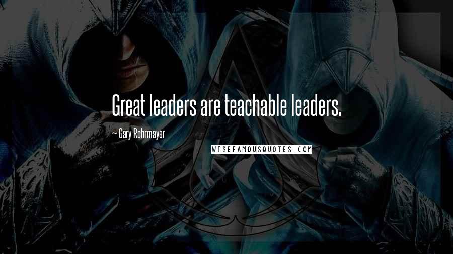 Gary Rohrmayer Quotes: Great leaders are teachable leaders.