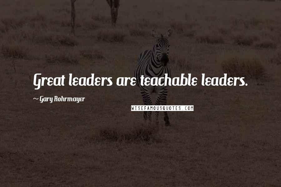 Gary Rohrmayer Quotes: Great leaders are teachable leaders.