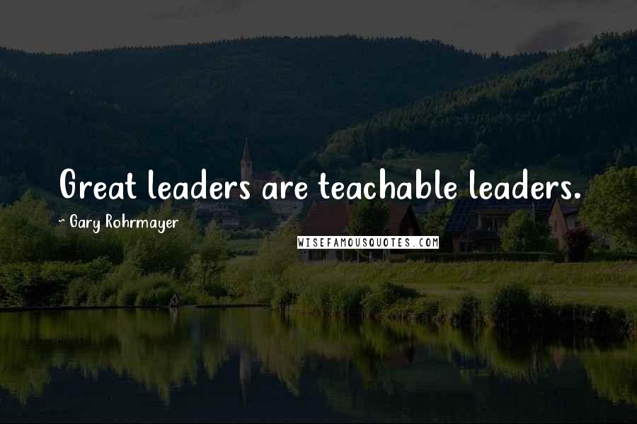 Gary Rohrmayer Quotes: Great leaders are teachable leaders.