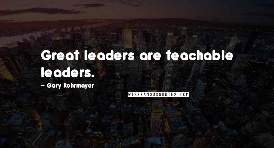 Gary Rohrmayer Quotes: Great leaders are teachable leaders.