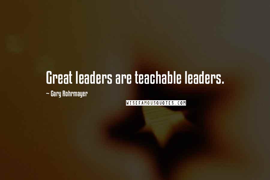 Gary Rohrmayer Quotes: Great leaders are teachable leaders.