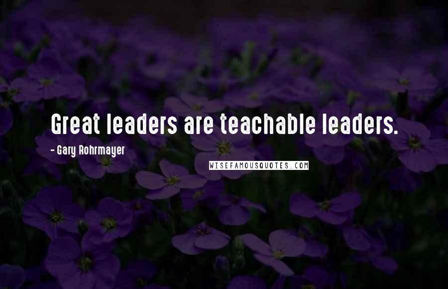 Gary Rohrmayer Quotes: Great leaders are teachable leaders.