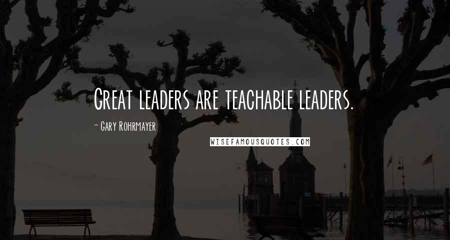 Gary Rohrmayer Quotes: Great leaders are teachable leaders.