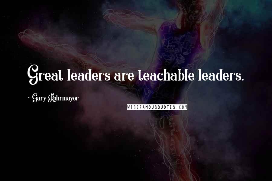 Gary Rohrmayer Quotes: Great leaders are teachable leaders.