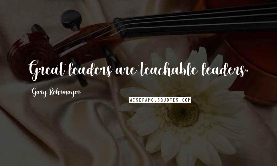 Gary Rohrmayer Quotes: Great leaders are teachable leaders.