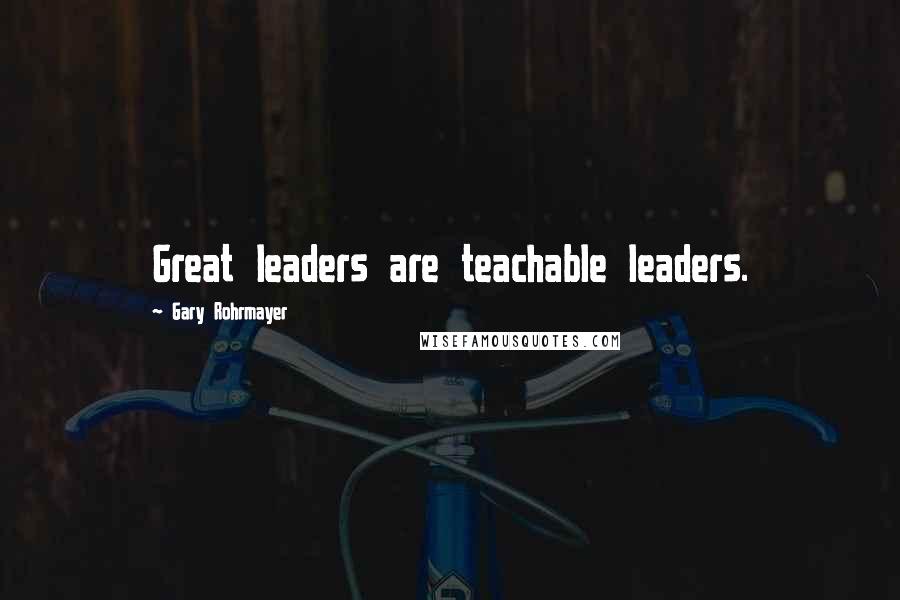 Gary Rohrmayer Quotes: Great leaders are teachable leaders.