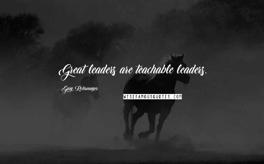 Gary Rohrmayer Quotes: Great leaders are teachable leaders.
