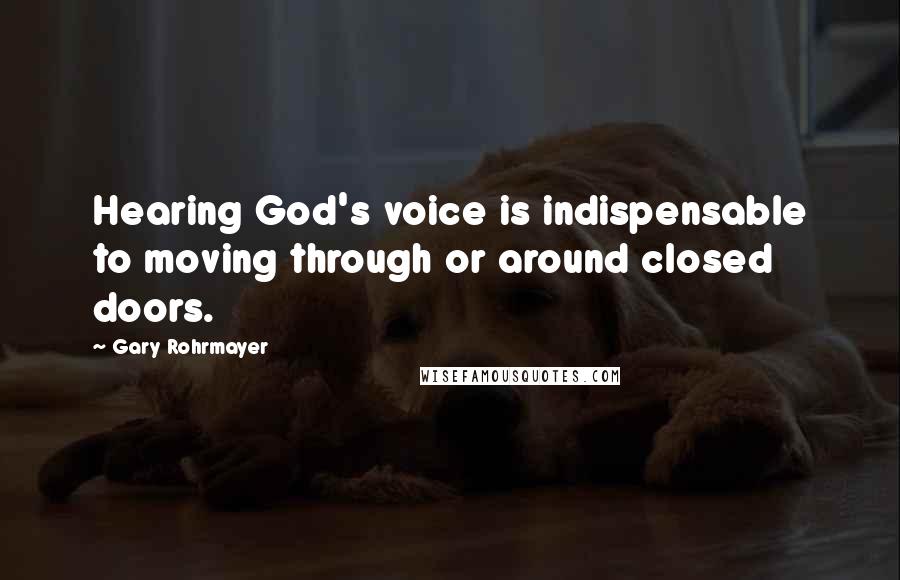 Gary Rohrmayer Quotes: Hearing God's voice is indispensable to moving through or around closed doors.