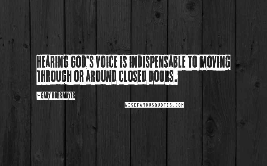 Gary Rohrmayer Quotes: Hearing God's voice is indispensable to moving through or around closed doors.
