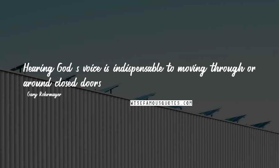 Gary Rohrmayer Quotes: Hearing God's voice is indispensable to moving through or around closed doors.