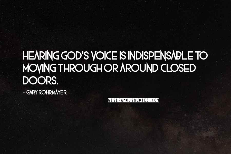 Gary Rohrmayer Quotes: Hearing God's voice is indispensable to moving through or around closed doors.