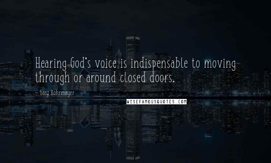 Gary Rohrmayer Quotes: Hearing God's voice is indispensable to moving through or around closed doors.