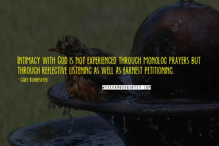 Gary Rohrmayer Quotes: Intimacy with God is not experienced through monolog prayers but through reflective listening as well as earnest petitioning.