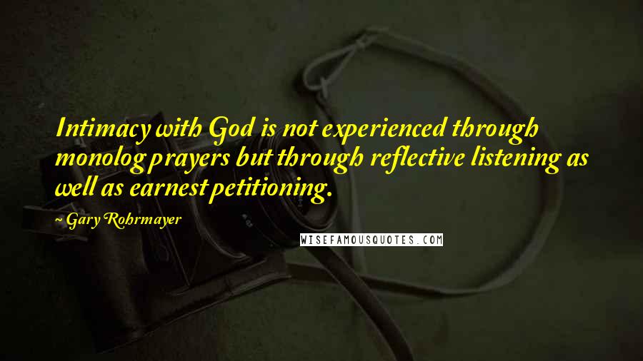 Gary Rohrmayer Quotes: Intimacy with God is not experienced through monolog prayers but through reflective listening as well as earnest petitioning.