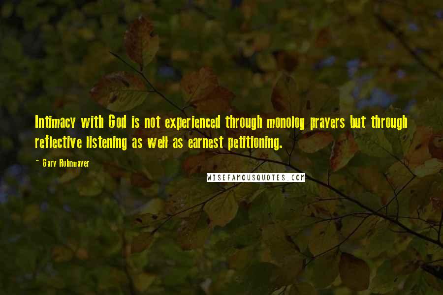 Gary Rohrmayer Quotes: Intimacy with God is not experienced through monolog prayers but through reflective listening as well as earnest petitioning.