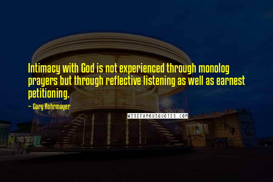 Gary Rohrmayer Quotes: Intimacy with God is not experienced through monolog prayers but through reflective listening as well as earnest petitioning.