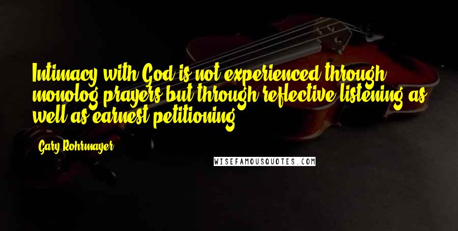 Gary Rohrmayer Quotes: Intimacy with God is not experienced through monolog prayers but through reflective listening as well as earnest petitioning.