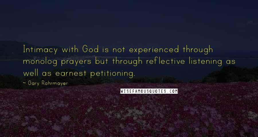 Gary Rohrmayer Quotes: Intimacy with God is not experienced through monolog prayers but through reflective listening as well as earnest petitioning.