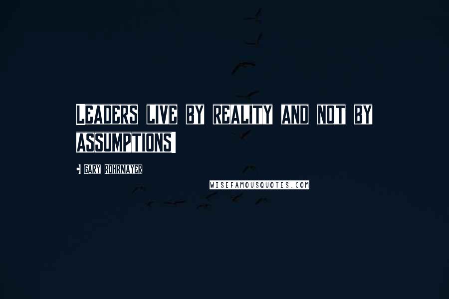 Gary Rohrmayer Quotes: Leaders live by reality and not by assumptions!