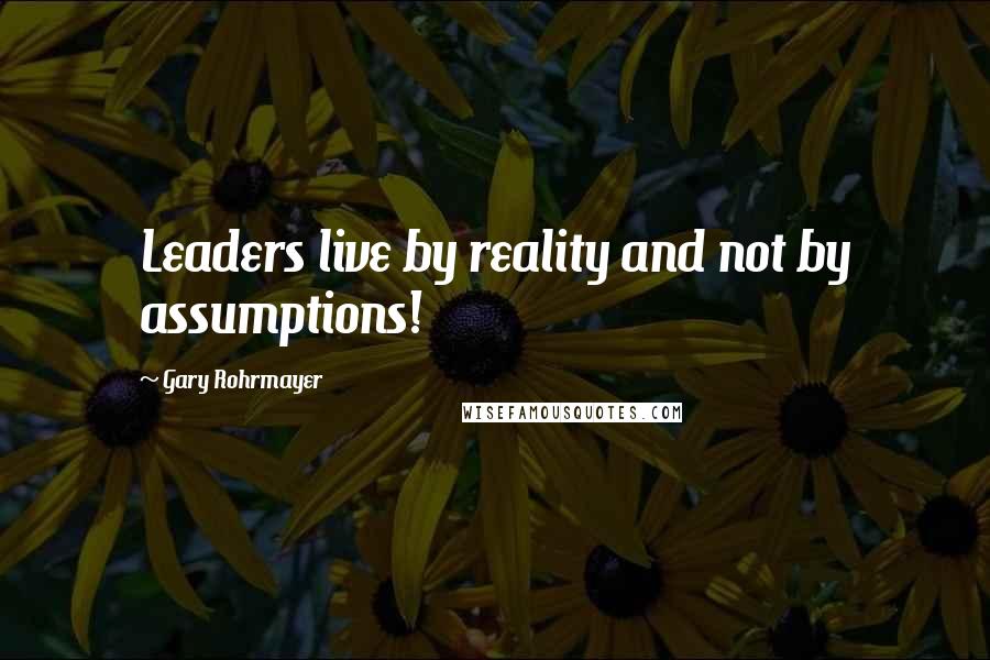 Gary Rohrmayer Quotes: Leaders live by reality and not by assumptions!