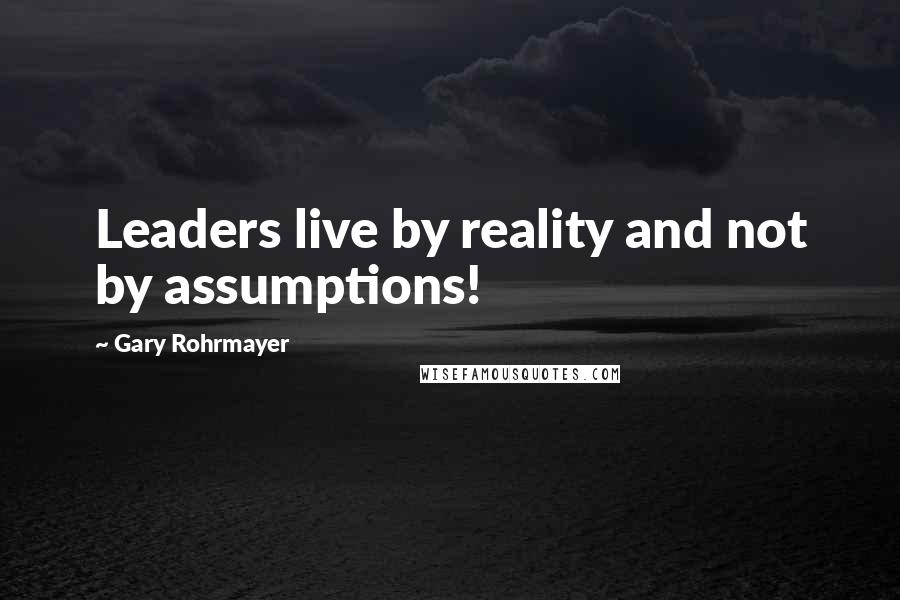 Gary Rohrmayer Quotes: Leaders live by reality and not by assumptions!