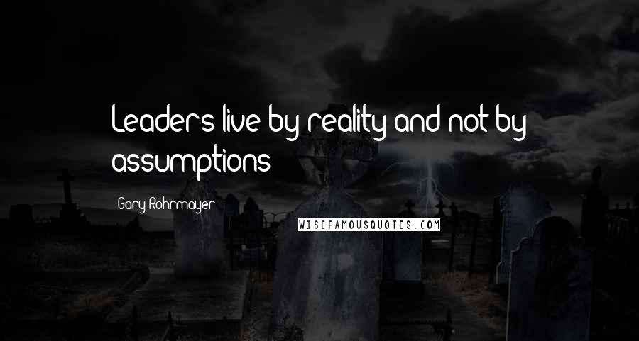 Gary Rohrmayer Quotes: Leaders live by reality and not by assumptions!