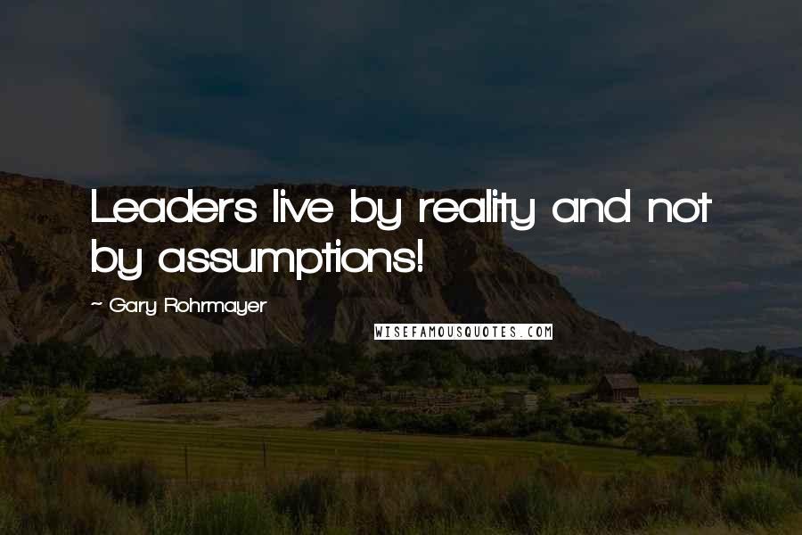 Gary Rohrmayer Quotes: Leaders live by reality and not by assumptions!