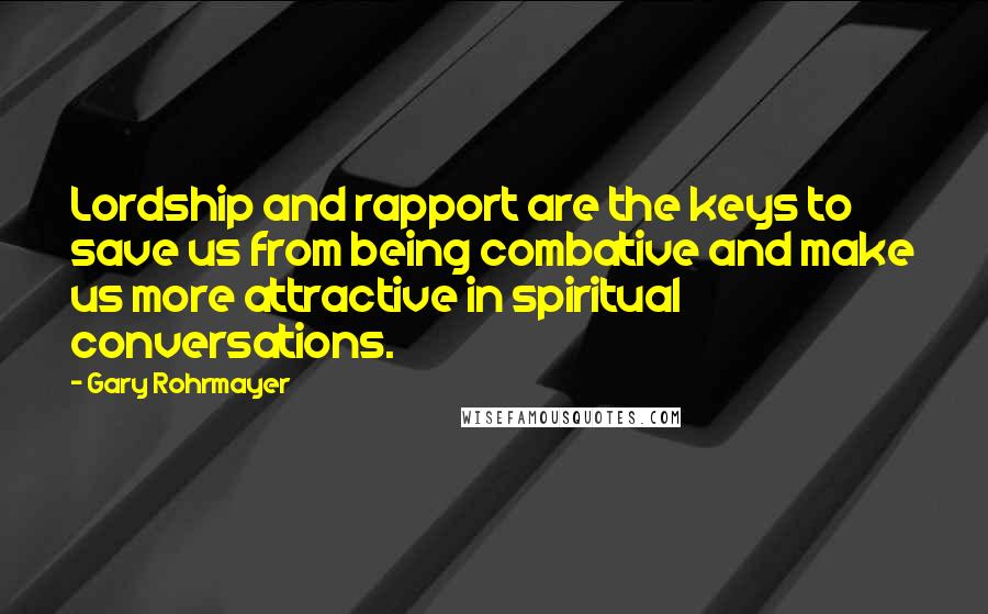 Gary Rohrmayer Quotes: Lordship and rapport are the keys to save us from being combative and make us more attractive in spiritual conversations.