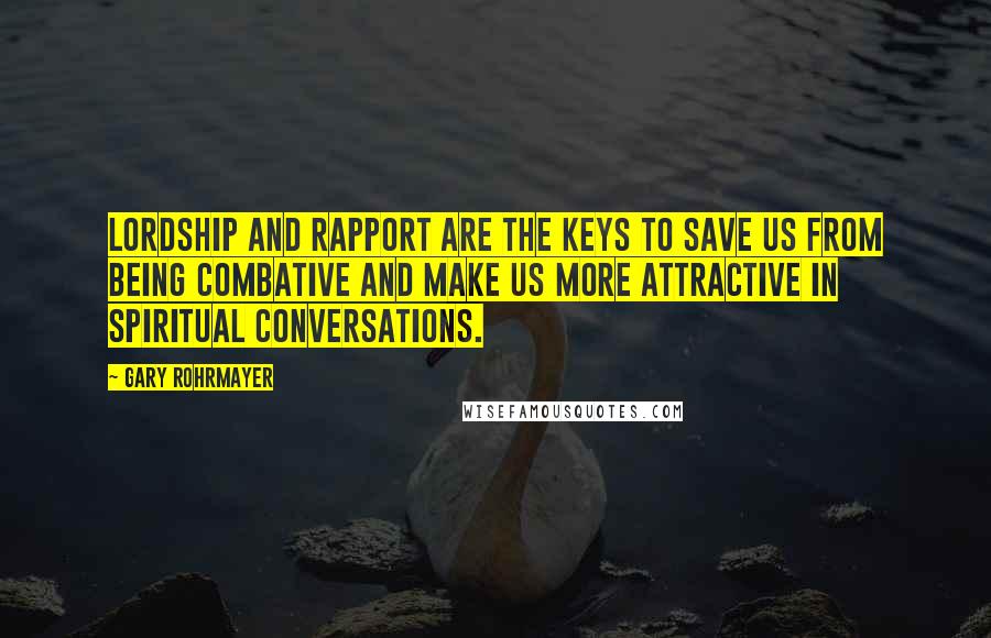 Gary Rohrmayer Quotes: Lordship and rapport are the keys to save us from being combative and make us more attractive in spiritual conversations.