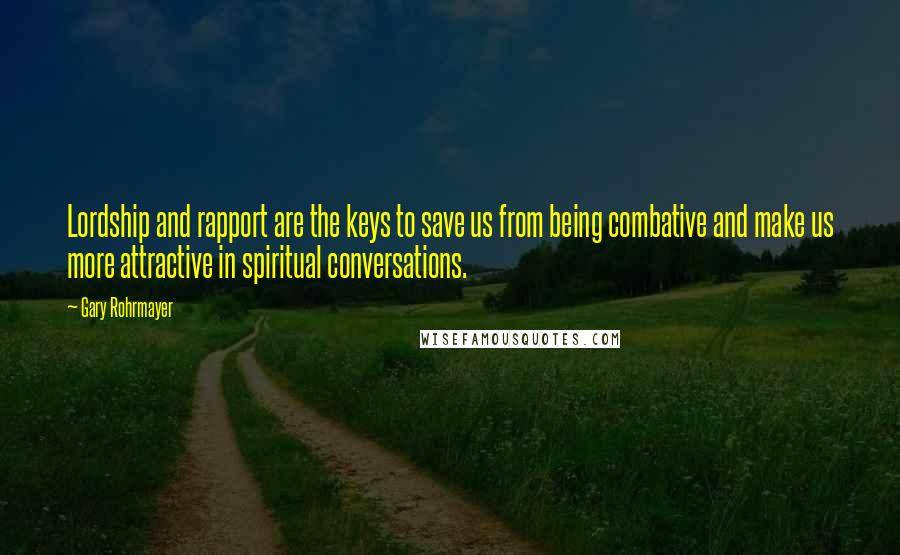 Gary Rohrmayer Quotes: Lordship and rapport are the keys to save us from being combative and make us more attractive in spiritual conversations.