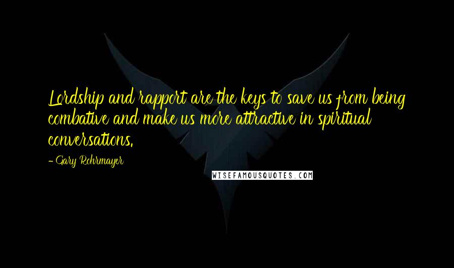 Gary Rohrmayer Quotes: Lordship and rapport are the keys to save us from being combative and make us more attractive in spiritual conversations.