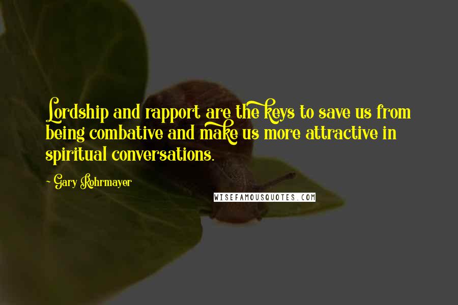 Gary Rohrmayer Quotes: Lordship and rapport are the keys to save us from being combative and make us more attractive in spiritual conversations.