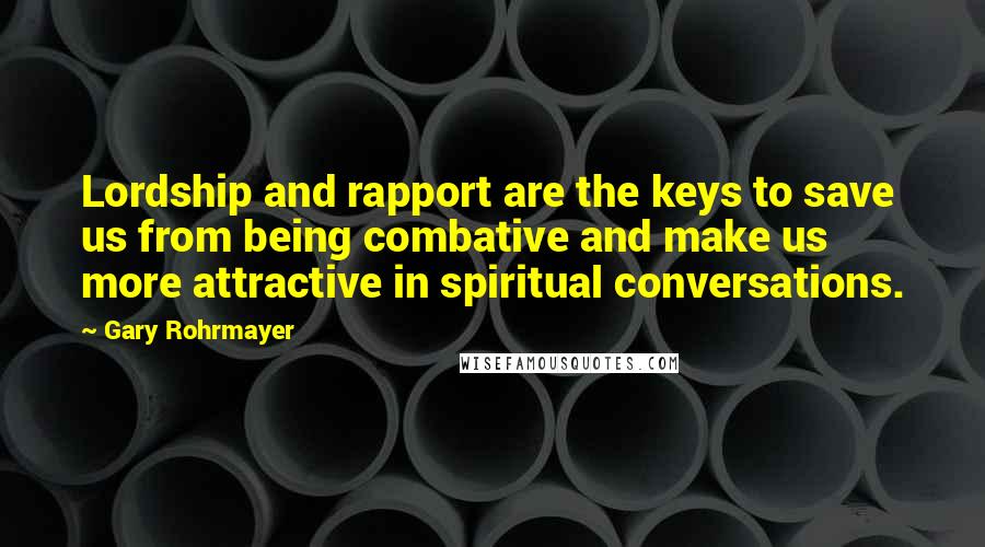 Gary Rohrmayer Quotes: Lordship and rapport are the keys to save us from being combative and make us more attractive in spiritual conversations.