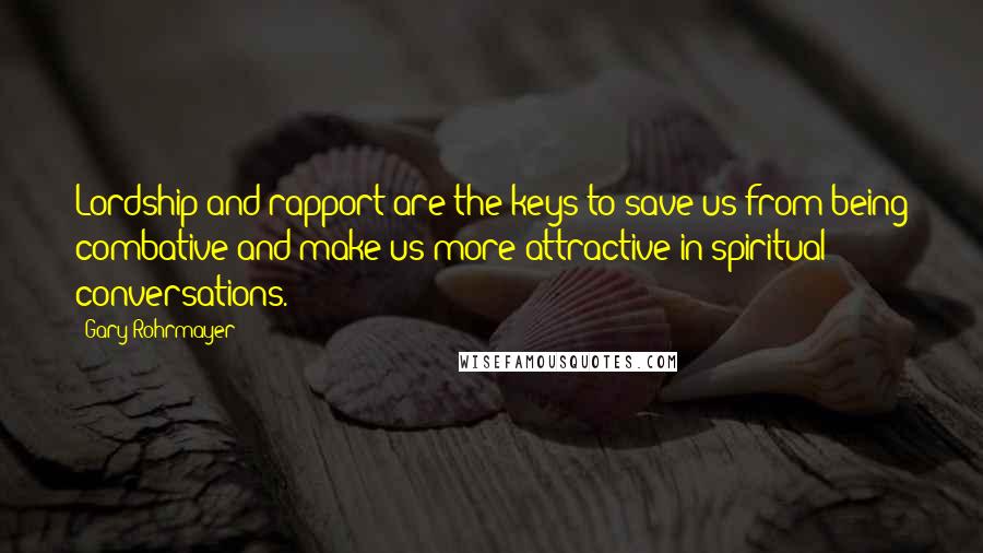 Gary Rohrmayer Quotes: Lordship and rapport are the keys to save us from being combative and make us more attractive in spiritual conversations.