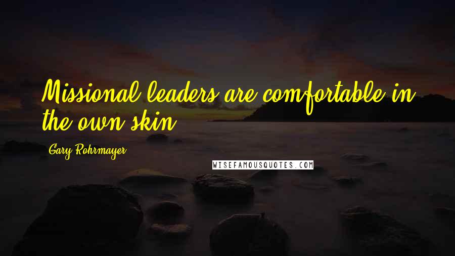 Gary Rohrmayer Quotes: Missional leaders are comfortable in the own skin.