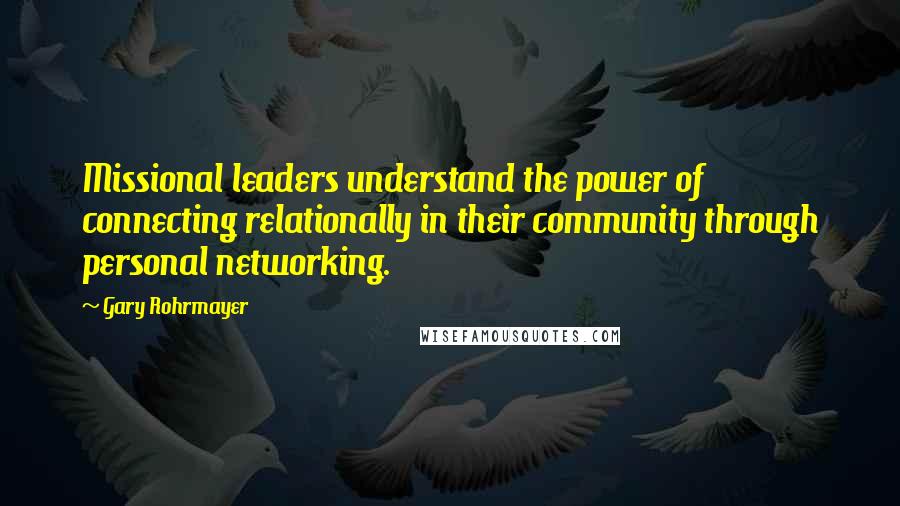 Gary Rohrmayer Quotes: Missional leaders understand the power of connecting relationally in their community through personal networking.
