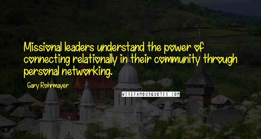 Gary Rohrmayer Quotes: Missional leaders understand the power of connecting relationally in their community through personal networking.