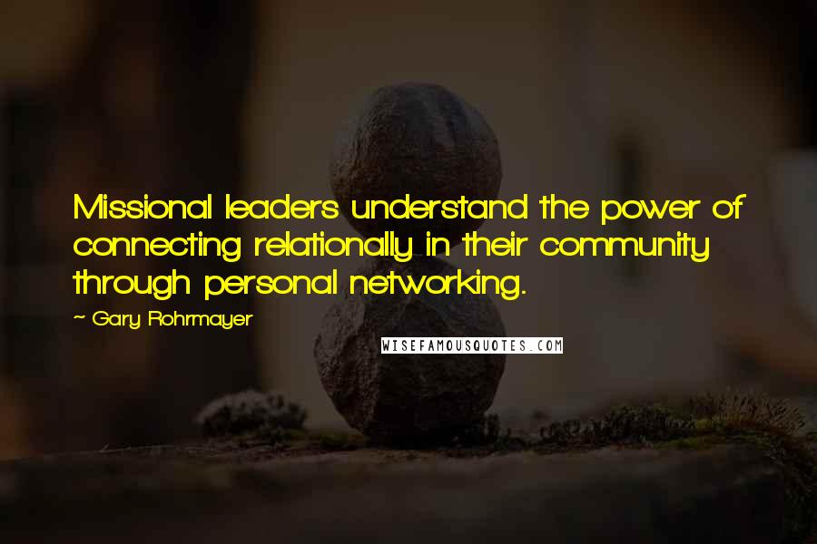 Gary Rohrmayer Quotes: Missional leaders understand the power of connecting relationally in their community through personal networking.