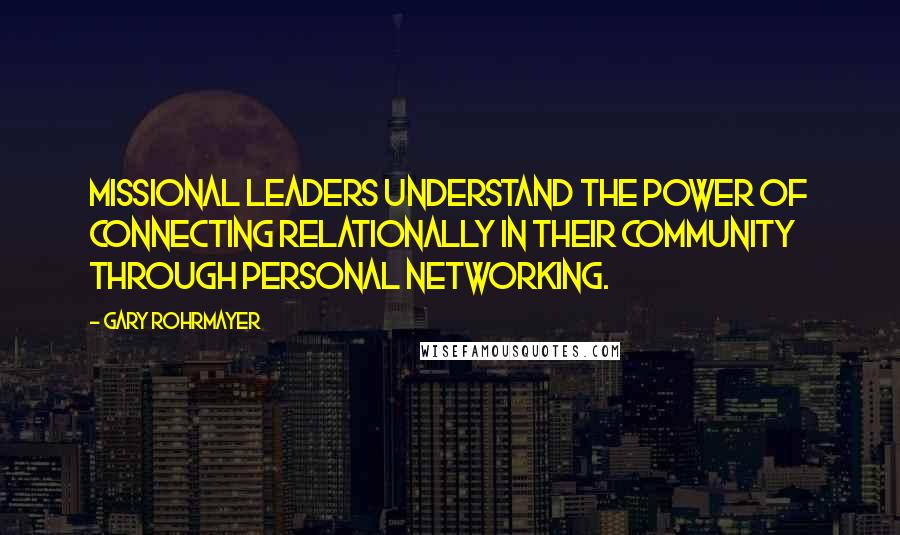 Gary Rohrmayer Quotes: Missional leaders understand the power of connecting relationally in their community through personal networking.