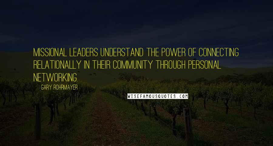 Gary Rohrmayer Quotes: Missional leaders understand the power of connecting relationally in their community through personal networking.