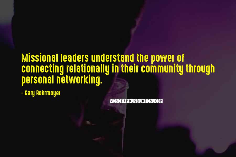 Gary Rohrmayer Quotes: Missional leaders understand the power of connecting relationally in their community through personal networking.