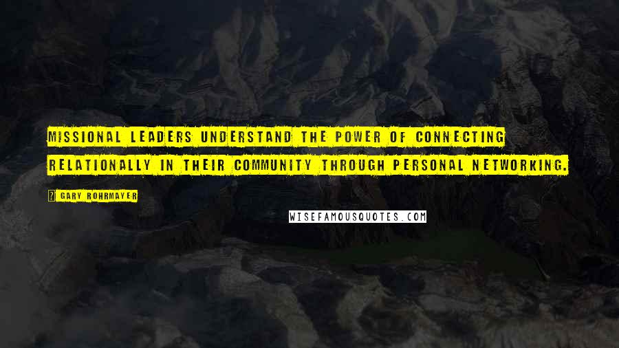 Gary Rohrmayer Quotes: Missional leaders understand the power of connecting relationally in their community through personal networking.