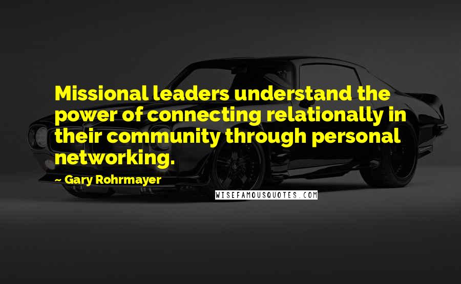 Gary Rohrmayer Quotes: Missional leaders understand the power of connecting relationally in their community through personal networking.