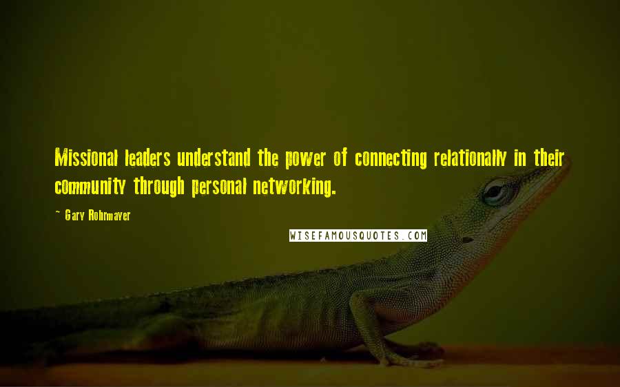 Gary Rohrmayer Quotes: Missional leaders understand the power of connecting relationally in their community through personal networking.